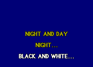 NIGHT AND DAY
NIGHT...
BLACK AND WHITE...