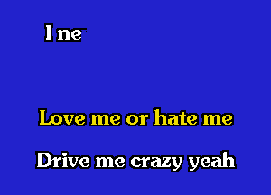 Love me or hate me

Drive me crazy yeah