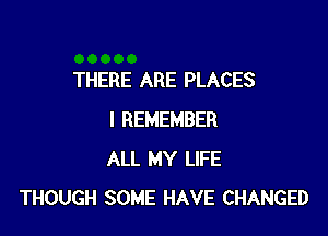 THERE ARE PLACES

I REMEMBER
ALL MY LIFE
THOUGH SOME HAVE CHANGED