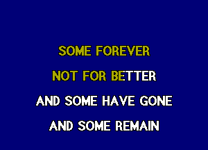 SOME FOREVER

NOT FOR BETTER
AND SOME HAVE GONE
AND SOME REMAIN