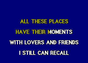 ALL THESE PLACES
HAVE THEIR MOMENTS
WITH LOVERS AND FRIENDS

I STILL CAN RECALL l