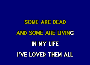 SOME ARE DEAD

AND SOME ARE LIVING
IN MY LIFE
I'VE LOVED THEM ALL