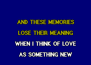 AND THESE MEMORIES

LOSE THEIR MEANING
WHEN I THINK OF LOVE
AS SOMETHING NEW