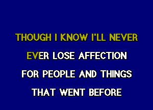 THOUGH I KNOWr I'LL NEVER
EVER LOSE AFFECTION
FOR PEOPLE AND THINGS
THAT WENT BEFORE