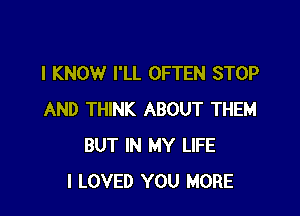 I KNOW I'LL OFTEN STOP

AND THINK ABOUT THEM
BUT IN MY LIFE
I LOVED YOU MORE