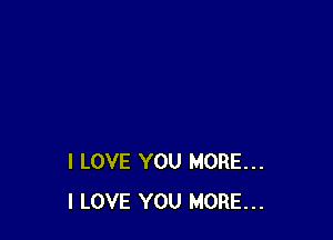 I LOVE YOU MORE...
I LOVE YOU MORE...