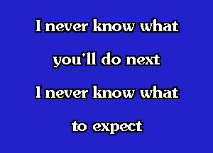 I never know what

you'll do next

I never lmow what

to expect