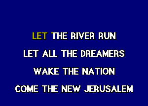 LET THE RIVER RUN
LET ALL THE DREAMERS
WAKE THE NATION

COME THE NEW JERUSALEM l