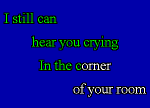 I still can

hear you crying

In the comer

of your room