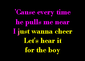 'Cause every time

he pulls me near
I just wanna cheer

Let's hear it
for the boy