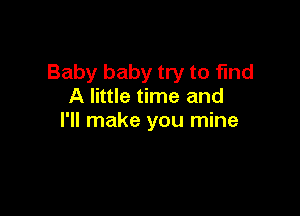 Baby baby try to find
A little time and

I'll make you mine