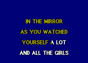 IN THE MIRROR

AS YOU WATCHED
YOURSELF A LOT
AND ALL THE GIRLS