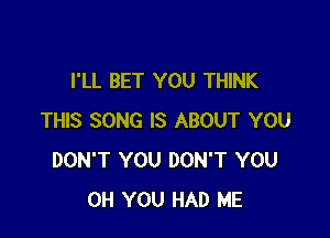 I'LL BET YOU THINK

THIS SONG IS ABOUT YOU
DON'T YOU DON'T YOU
OH YOU HAD ME