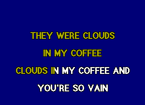 THEY WERE CLOUDS

IN MY COFFEE
CLOUDS IN MY COFFEE AND
YOU'RE SO VAIN