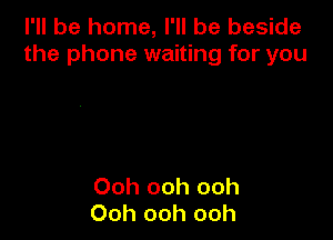 I'll be home, I'll be beside
the phone waiting for you

Ooh ooh ooh
Ooh ooh ooh