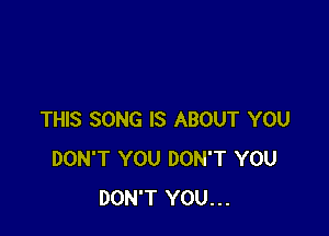 THIS SONG IS ABOUT YOU
DON'T YOU DON'T YOU
DON'T YOU...