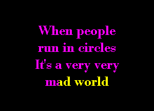 When people

run in circles

It's a very very

mad world