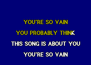 YOU'RE SO VAIN

YOU PROBABLY THINK
THIS SONG IS ABOUT YOU
YOU'RE SO VAIN