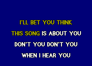 I'LL BET YOU THINK

THIS SONG IS ABOUT YOU
DON'T YOU DON'T YOU
WHEN I HEAR YOU