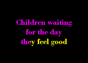 Children waiting

for the day
they feel good