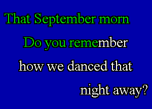 That September morn

Do you remember

how we danced that

night away?