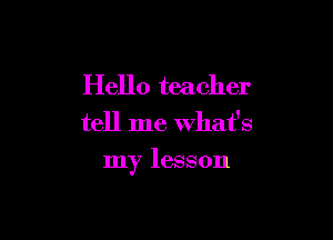 Hello teacher
tell me What's

my lesson