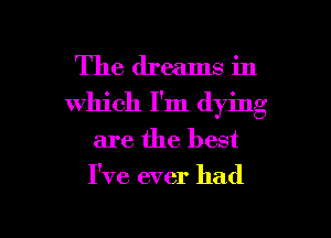 The dreams in
which I'm dying
are the best
I've ever had

g