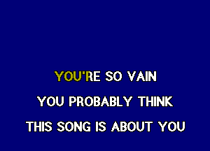 YOU'RE SO VAIN
YOU PROBABLY THINK
THIS SONG IS ABOUT YOU