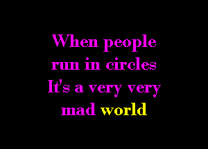 When people

run in circles

It's a very very

mad world