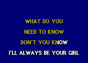 WHAT DO YOU

NEED TO KNOW
DON'T YOU KNOW
I'LL ALWAYS BE YOUR GIRL