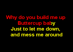 Why do you build me up
Buttercup baby

Just to let me down,
and mess me around