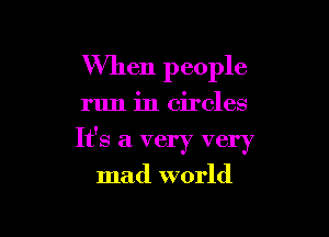 When people

run in circles

It's a very very

mad world