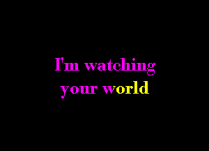 I'm watching

your world