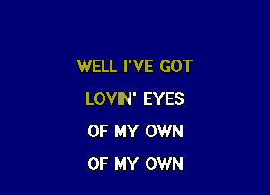 WELL I'VE GOT

LOVIN' EYES
OF MY OWN
OF MY OWN