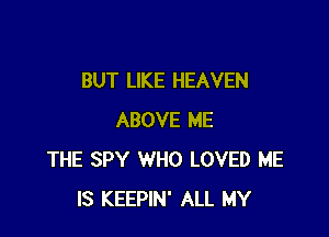 BUT LIKE HEAVEN

ABOVE ME
THE SPY WHO LOVED HE
IS KEEPIN' ALL MY