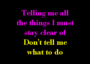 Telling me all
the things I must
stay clear of
Don't tell me

what to do I