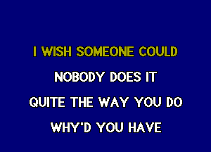 I WISH SOMEONE COULD

NOBODY DOES IT
QUITE THE WAY YOU DO
WHY'D YOU HAVE