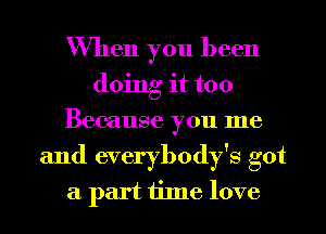 When you been
doing it too
Because you me
and everybody's got
a part time love