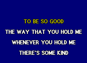 TO BE SO GOOD

THE WAY THAT YOU HOLD ME
WHENEVER YOU HOLD ME
THERE'S SOME KIND