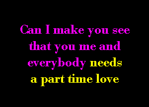 Can I make you see
that you me and
everybody needs

a part time love

g