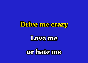 Drive me crazy

Love me

or hate me