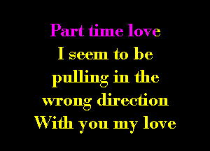 Part time love
I seem to be

pulling in the

wrong direction

With you my love I