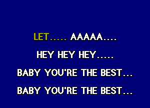 LET ..... AAAAA . . . .

HEY HEY HEY .....
BABY YOU'RE THE BEST...
BABY YOU'RE THE BEST...