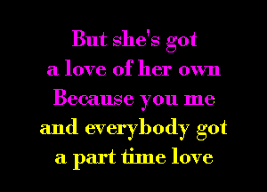 But she's got
a love of her own
Because you me

and everybody got

a part time love I