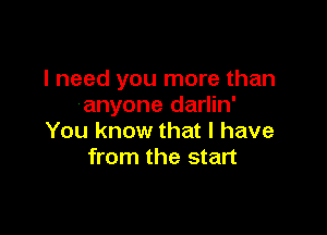 I need you more than
anyone darlin'

You know that I have
from the start