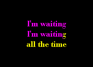 I'm waiting

I'm waiting
all the time