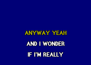 ANYWAY YEAH
AND I WONDER
IF I'M REALLY