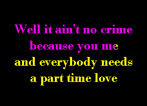 W ell it ain't no crime
because you me
and everybody needs
a part time love