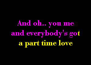 And 011.. you me

and everybody's got
a part time love