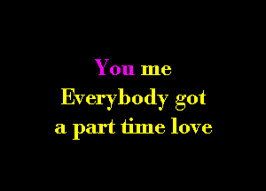 You me

Everybody got
a part time love